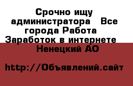 Срочно ищу администратора - Все города Работа » Заработок в интернете   . Ненецкий АО